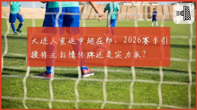 大连人重返中超在即，2026赛季引援将主打情怀牌还是实力派？