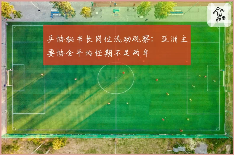 乒协秘书长岗位流动观察:亚洲主要协会平均任期不足两年